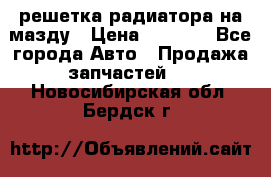  решетка радиатора на мазду › Цена ­ 4 500 - Все города Авто » Продажа запчастей   . Новосибирская обл.,Бердск г.